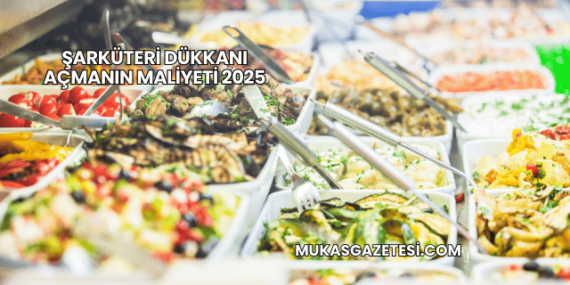 Şarküteri Dükkanı Açmanın Maliyeti 2025