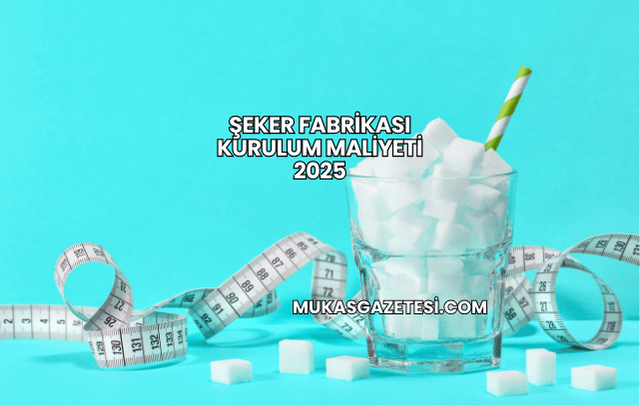 Şeker Fabrikası Kurulum Maliyeti 2025