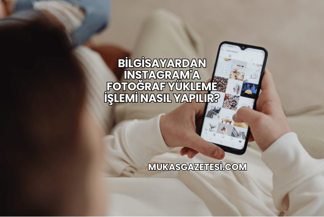 Bilgisayardan Instagram'a Fotoğraf Yükleme İşlemi Nasıl Yapılır?