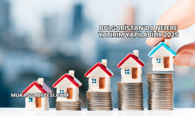 Bulgaristan’da Nelere Yatırım Yapılabilir 2025