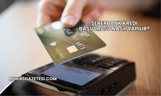 Şekerbank Kredi Başvurusu Nasıl Yapılır?