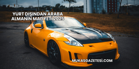 Yurt Dışından Araba Almanın Maliyeti 2025