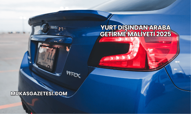 Yurt Dışından Araba Getirme Maliyeti 2025