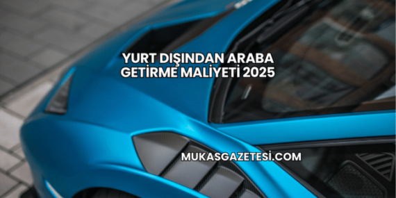 Yurt Dışından Araba Getirme Maliyeti 2025