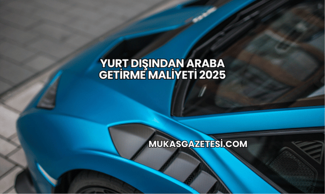 Yurt Dışından Araba Getirme Maliyeti 2025