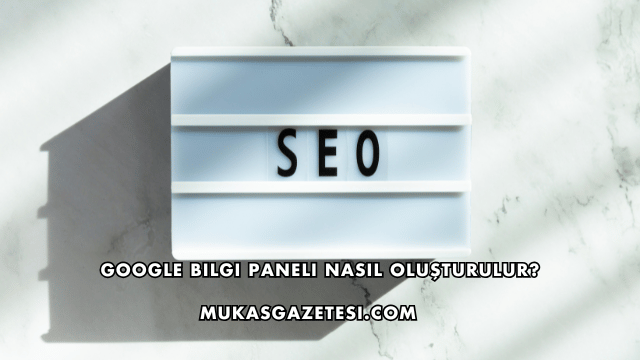Google Bilgi Paneli Nasıl Oluşturulur?