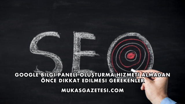 Google Bilgi Paneli Oluşturma Hizmeti Almadan Önce Dikkat Edilmesi Gerekenler