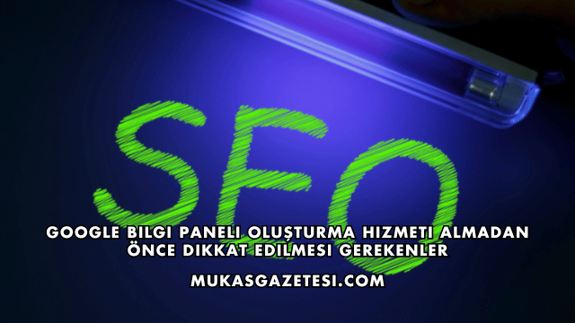 Google Bilgi Paneli Oluşturma Hizmeti Almadan Önce Dikkat Edilmesi Gerekenler