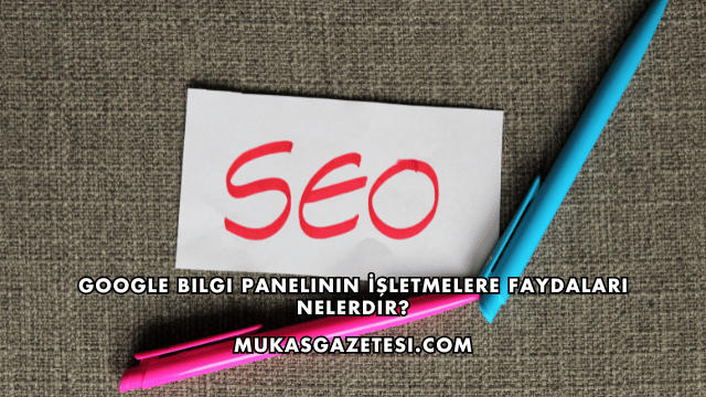 Google Bilgi Panelinin İşletmelere Faydaları Nelerdir?