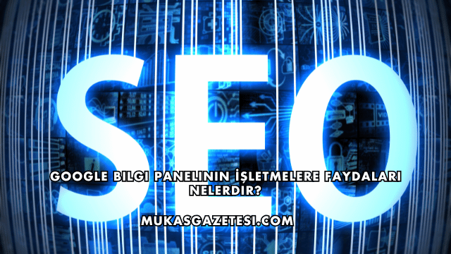 Google Bilgi Panelinin İşletmelere Faydaları Nelerdir?