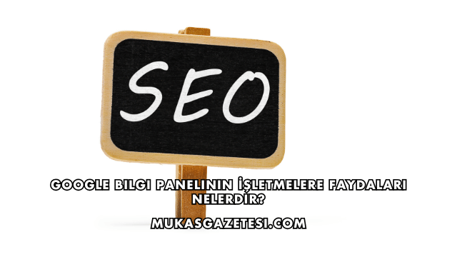 Google Bilgi Panelinin İşletmelere Faydaları Nelerdir?